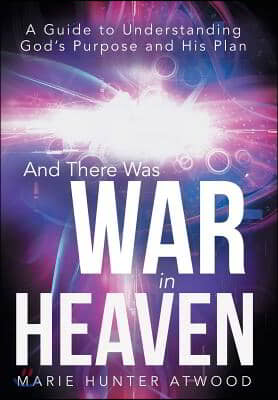 And There Was War in Heaven: A Guide to Understanding God&#39;s Purpose and His Plan