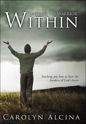 Finding the Warrior Within: Teaching You How to Bear the Burdens of God&#39;s Heart