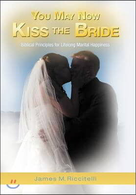 You May Now Kiss the Bride: Biblical Principles for Lifelong Marital Happiness