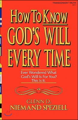 How To Know God&#39;s Will Every Time: Ever Wondered What God&#39;s Will Is For You? This Is It.