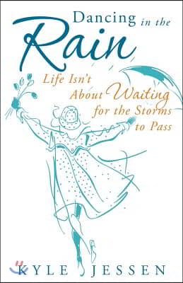 Dancing in the Rain: Life Isn't about Waiting for the Storms to Pass