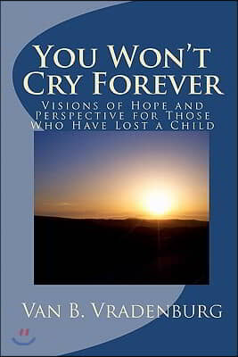 You Won&#39;t Cry Forever: Visions of Hope and Perspective for Those Who Have Lost a Child