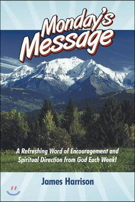 Monday&#39;s Message: A Refreshing Word of Encouragement and Spiritual Direction from God Each Week!