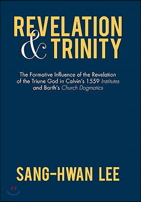 Revelation and Trinity: The Formative Influence of the Revelation of the Triune God in Calvin&#39;s 1559 Institutes and Barth&#39;s Church Dogmatics