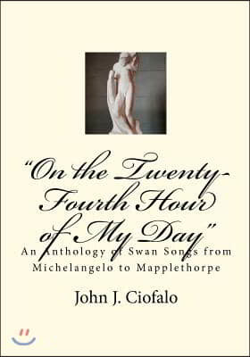 &quot;On the Twenty-Fourth Hour of My Day&quot;: An Anthology of Swan Songs from Michelangelo to Mapplethorpe