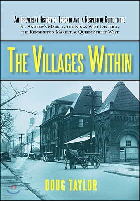 The Villages Within: An Irreverent History of Toronto and a Respectful Guide to the St. Andrew&#39;s Market, the Kings West District, the Kensi