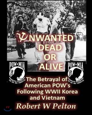 Unwanted Dead or Alive: The Greatest Act of Treason in Our History -- The Betrayal of American POWs Following World War 11, Korea and Vietnam