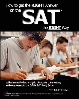 How To Get the RIGHT Answer on the SAT the RIGHT Way - With an unauthorized analysis, discussion, commentary, and complement to the Official SAT Study