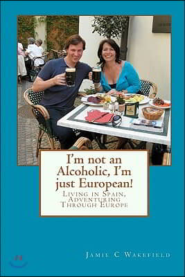 I&#39;m Not an Alcoholic, I&#39;m Just European!: Living in Spain, Adventuring Through Europe