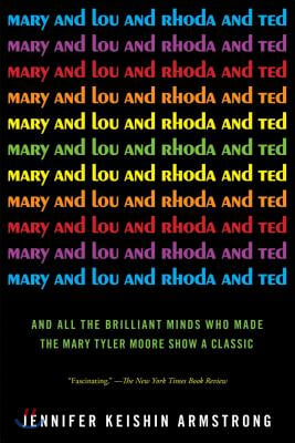 Mary and Lou and Rhoda and Ted: And All the Brilliant Minds Who Made the Mary Tyler Moore Show a Classic