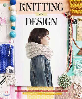 Knitting by Design: Gather Inspiration, Design Looks, and Knit 15 Fashionable Projects