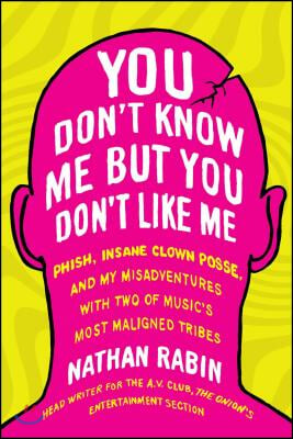 You Don&#39;t Know Me But You Don&#39;t Like Me: Phish, Insane Clown Posse, and My Misadventures with Two of Music&#39;s Most Maligned Tribes