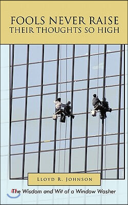 Fools Never Raise Their Thoughts So High: The Wisdom and Wit of a Window Washer