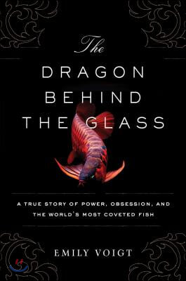 The Dragon Behind the Glass: A True Story of Power, Obsession, and the World&#39;s Most Coveted Fish