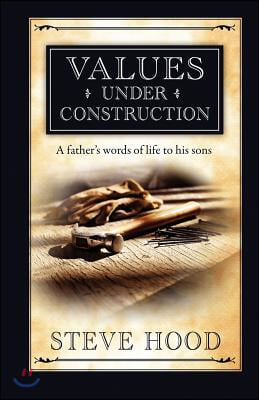 Values Under Construction: A Father&#39;s Words of Life to His Sons