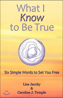 What I Know to Be True: Six Simple Words to Set You Free