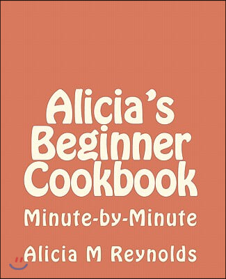 Alicia&#39;s Beginner Cookbook: Minute-By-Minute