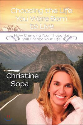 Choosing the Life You Were Born to Live: How Changing Your Thoughts Will Change Your Life