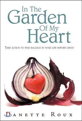 In the Garden of My Heart: Take Action to Find Balance in Your Life Before Crisis