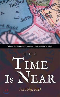 The Time Is Near: Volume 1-A Reference Commentary on the Visions of Daniel