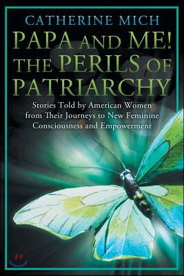 Papa and Me! the Perils of Patriarchy: Stories Told by American Women from Their Journeys to New Feminine Consciousness and Empowerment