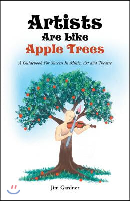 Artists Are Like Apple Trees: A Guidebook for Success in Music, Art and Theatre