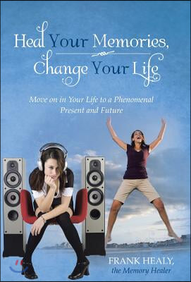 Heal Your Memories, Change Your Life: Move on in Your Life to a Phenomenal Present and Future