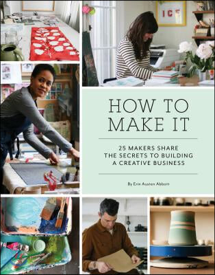 How to Make It: 25 Makers Share the Secrets to Building a Creative Business (Art Books, Graphic Design Books, Books about Artists)