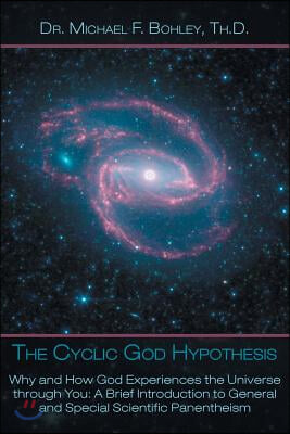 The Cyclic God Hypothesis: Why and How God Experiences the Universe Through You: A Brief Introduction to General and Special Scientific Panenthei