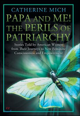 Papa and Me! the Perils of Patriarchy: Stories Told by American Women from Their Journeys to New Feminine Consciousness and Empowerment