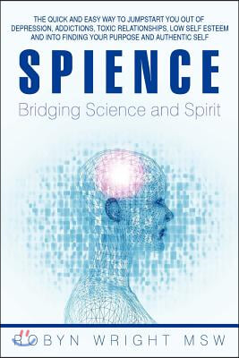 Spience-Bridging Science and Spirit: The Quick and Easy Way to Jumpstart You Out of Depression Addiction, Toxic Relationships Low Self Esteem and Into