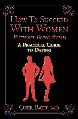 How to Succeed with Women without Being Weird: A Practical Guide to Dating