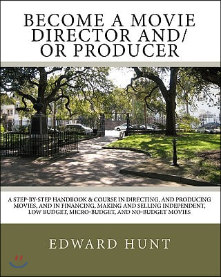 Become A Movie Director And/Or Producer: A Step-by-Step Handbook & Course In Directing, and Producing Movies, and in Financing, Making and Selling Ind