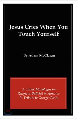 Jesus Cries When You Touch Yourself: A Comic Monologue on Religious Bullshit in America in Tribute to George Carlin