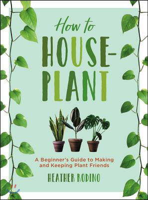How to Houseplant: A Beginner&#39;s Guide to Making and Keeping Plant Friends