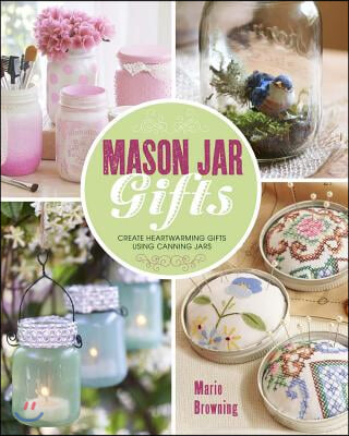 Mason Jar Gifts: Create Heartwarming Gifts Using Canning Jars