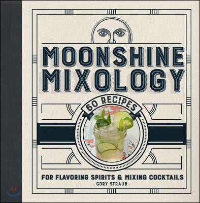 Moonshine Mixology: 60 Recipes for Flavoring Spirits &amp; Making Cocktails - A Cocktail Book