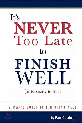 It's Never Too Late to Finish Well: A Man's Guide to Finishing Well