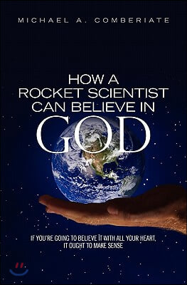 How A Rocket Scientist Can Believe In God: If you are going to believe it with all your heart, it ought to make sense.