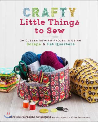 Crafty Little Things to Sew: 20 Clever Sewing Projects Using Scraps & Fat Quarters