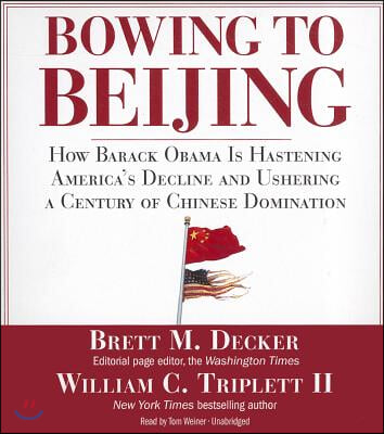 Bowing to Beijing: How Barack Obama Is Hastening America&#39;s Decline and Ushering a Century of Chinese Domination