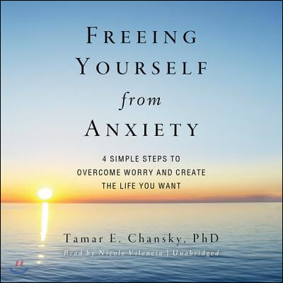 Freeing Yourself from Anxiety: Four Simple Steps to Overcome Worry and Create the Life You Want