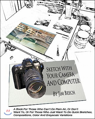 Sketch With Your Camera And Computer: A Book For Those W ho Can&#39;t Do Plein Air, Or Don&#39;t W ant To, Or For Those W ho Just W ant To Do Quick Sketches,