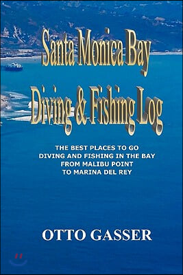 Santa Monica Bay Diving and Fishing Log: The Best Places to Go Diving and Fishing in the Bay from Malibu Point to Marina del Rey