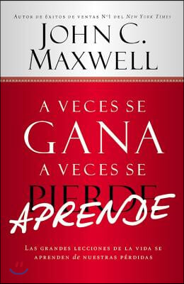 A Veces Se Gana - A Veces Aprende: Las Grandes Lecciones de la Vida Se Aprenden de Nuestras Perdidas