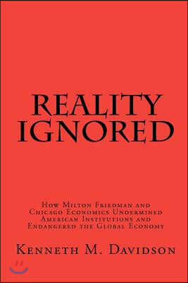 Reality Ignored: How Milton Friedman and Chicago Economics Undermined American Institutions and Endangered the Global Economy