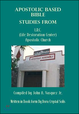 Apostolic Based Bible Studies from L.R.C. (Life Restoration Center) Apostolic Church: Compiled by John A. Vasquez Jr.