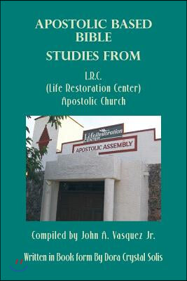 Apostolic Based Bible Studies from L.R.C. (Life Restoration Center) Apostolic Church: Compiled by John A. Vasquez Jr.