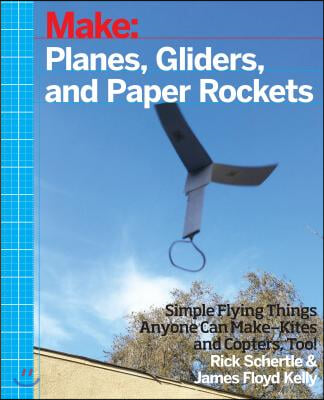 Planes, Gliders and Paper Rockets: Simple Flying Things Anyone Can Make--Kites and Copters, Too!