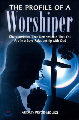 The Profile of a Worshiper: Characteristics That Demonstrate That You Are in a Love Relationship with God